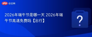 2026年端午节是哪一天 2026年端午节高速免费吗【出行】