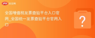 全国增值税发票查验平台入口官网_全国统一发票查验平台官网入口