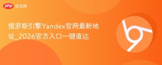俄罗斯引擎Yandex官网最新地址_2026官方入口一键直达