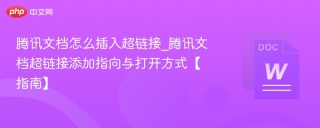 腾讯文档怎么插入超链接_腾讯文档超链接添加指向与打开方式【指南】