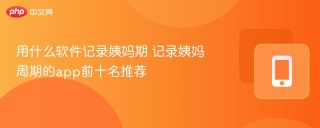 用什么软件记录姨妈期 记录姨妈周期的app前十名推荐