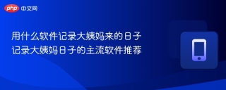 用什么软件记录大姨妈来的日子 记录大姨妈日子的主流软件推荐