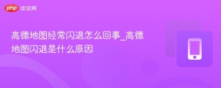 高德地图经常闪退怎么回事_高德地图闪退是什么原因