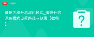 微信怎样开启深色模式_微信开启深色模式设置路径与效果【教程】