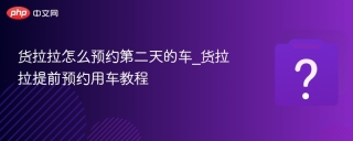 货拉拉怎么预约第二天的车_货拉拉提前预约用车教程