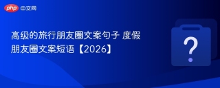 高级的旅行朋友圈文案句子 度假朋友圈文案短语【2026】