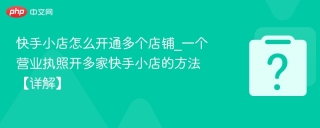 快手小店怎么开通多个店铺_一个营业执照开多家快手小店的方法【详解】