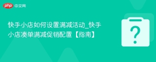 快手小店如何设置满减活动_快手小店凑单满减促销配置【指南】
