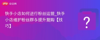 快手小店如何进行粉丝运营_快手小店维护粉丝群与提升复购【技巧】
