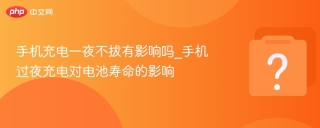 手机充电一夜不拔有影响吗_手机过夜充电对电池寿命的影响