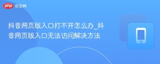 抖音网页版入口打不开怎么办_抖音网页版入口无法访问解决方法