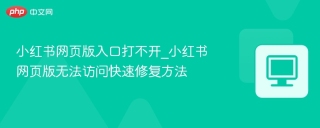 小红书网页版入口打不开_小红书网页版无法访问快速修复方法