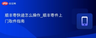 顺丰寄快递怎么操作_顺丰寄件上门取件指南
