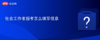 社会工作者报考怎么填写信息