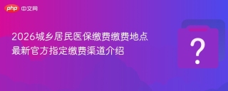 2026城乡居民医保缴费缴费地点 最新官方指定缴费渠道介绍