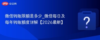 微信转账限额是多少_微信每日及每年转账额度详解【2026最新】