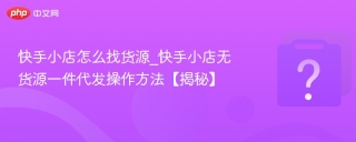 快手小店怎么找货源_快手小店无货源一件代发操作方法【揭秘】