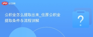 公积金怎么提取出来_住房公积金提取条件与流程详解