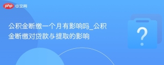 公积金断缴一个月有影响吗_公积金断缴对贷款与提取的影响