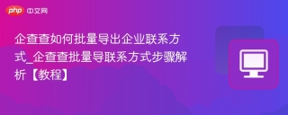 企查查如何批量导出企业联系方式_企查查批量导联系方式步骤解析【教程】