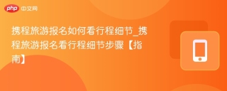 携程旅游报名如何看行程细节_携程旅游报名看行程细节步骤【指南】