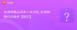 社保转移必须本人去办吗_社保转移代办条件【指引】