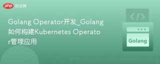 Golang Operator开发_Golang如何构建Kubernetes Operator管理应用