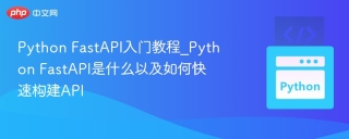 Python FastAPI入门教程_Python FastAPI是什么以及如何快速构建API
