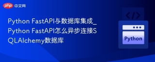Python FastAPI与数据库集成_Python FastAPI怎么异步连接SQLAlchemy数据库