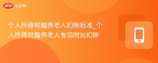 个人所得税赡养老人扣除标准_个人所得税赡养老人专项附加扣除