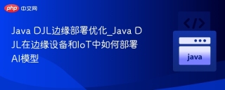 java djl边缘部署优化_java djl在边缘设备和iot中如何部署ai模型 - php中文网