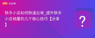 快手小店如何快速出单_提升快手小店销量的几个核心技巧【分享】