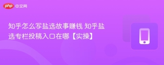 知乎怎么写盐选故事赚钱 知乎盐选专栏投稿入口在哪【实操】