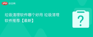 垃圾清理软件哪个好用 垃圾清理软件推荐【最新】