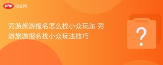 穷游旅游报名怎么找小众玩法 穷游旅游报名找小众玩法技巧