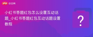 小红书答题红包怎么设置互动话题_小红书答题红包互动话题设置教程