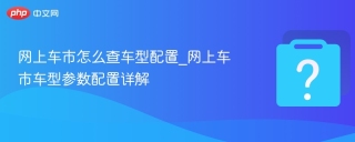 网上车市怎么查车辆配置_网上车市车型参数配置详解