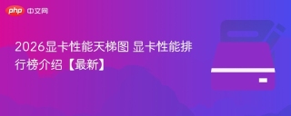 2026显卡性能天梯图 显卡性能排行榜介绍【最新】