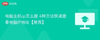 电脑主机ip怎么查 4种方法快速查看电脑IP地址【推荐】