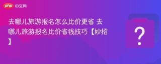 去哪儿旅游报名怎么比价更省 去哪儿旅游报名比价省钱技巧【妙招】
