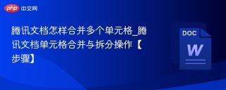 腾讯文档怎样合并多个单元格_腾讯文档单元格合并与拆分操作【步骤】
