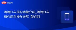 滴滴打车预约功能介绍_滴滴打车预约用车操作详解【教程】