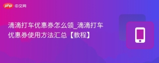滴滴打车优惠券怎么领_滴滴打车优惠券使用方法汇总【教程】 - php中文网
