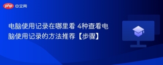 电脑使用记录在哪里看 4种查看电脑使用记录的方法推荐【步骤】