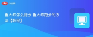 鲁大师怎么跑分 鲁大师跑分的方法【教程】