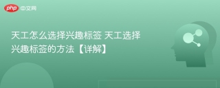 天工怎么选择兴趣标签 天工选择兴趣标签的方法【详解】