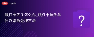 银行卡丢了怎么办_银行卡挂失与补办紧急处理方法