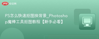 PS怎么快速抠图换背景_Photoshop魔棒工具抠图教程【新手必看】