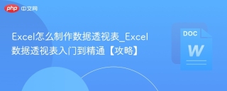 excel怎么制作数据透视表_excel数据透视表入门到精通【攻略】 - php中文网