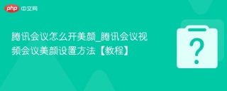 腾讯会议怎么开美颜_腾讯会议视频会议美颜设置方法【教程】